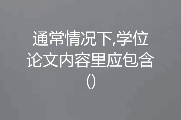 通常情况下,学位论文内容里应包含()
