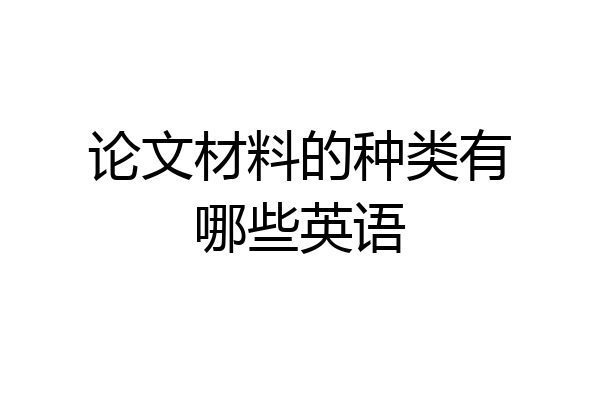 论文材料的种类有哪些英语