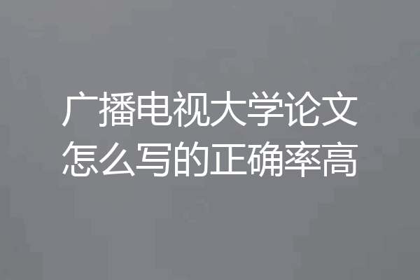 广播电视大学论文怎么写的正确率高
