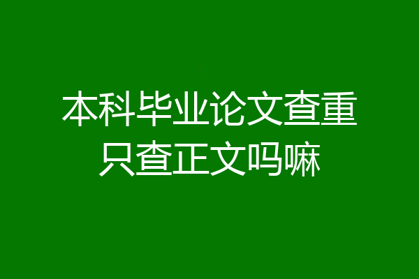 本科毕业论文查重只查正文吗嘛