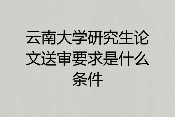云南大学研究生论文送审要求是什么条件