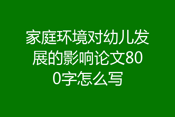 家庭环境对幼儿发展的影响论文800字怎么写