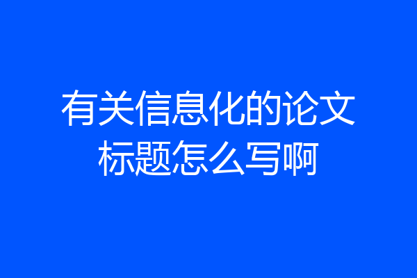 有关信息化的论文标题怎么写啊