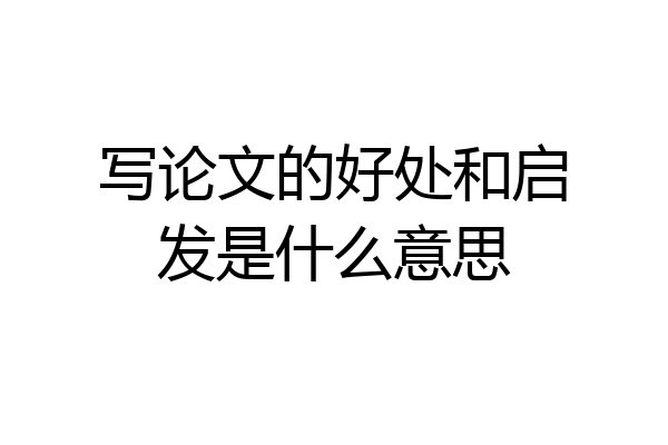 写论文的好处和启发是什么意思