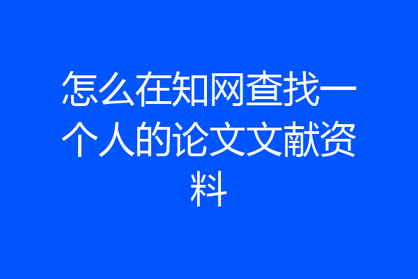 怎么在知网查找一个人的论文文献资料