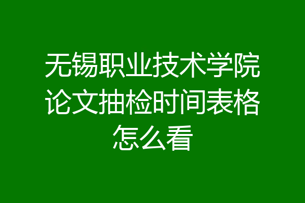 无锡职业技术学院论文抽检时间表格怎么看
