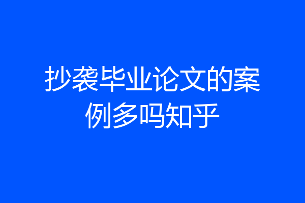 抄袭毕业论文的案例多吗知乎