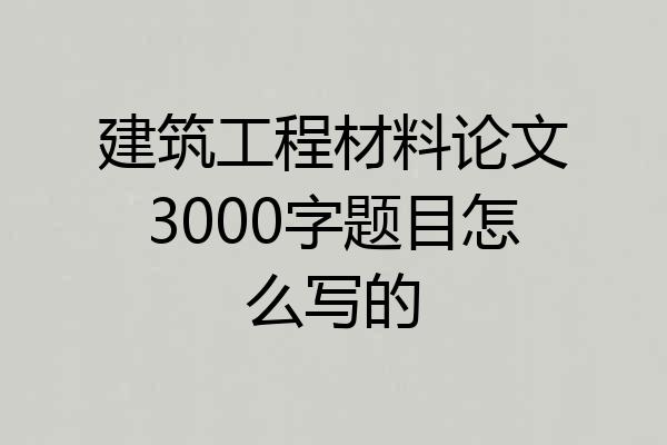 建筑工程材料论文3000字题目怎么写的