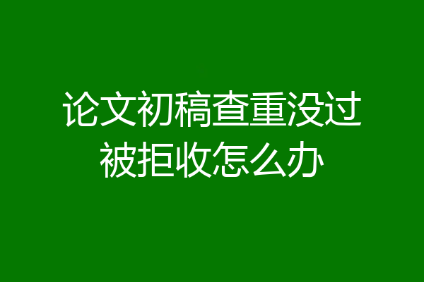 论文初稿查重没过被拒收怎么办