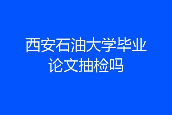 西安石油大学毕业论文抽检吗