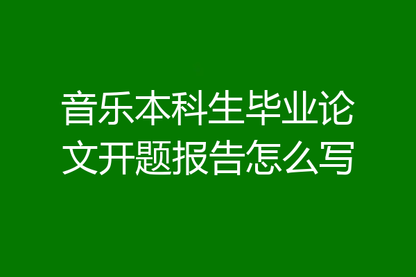音乐本科生毕业论文开题报告怎么写