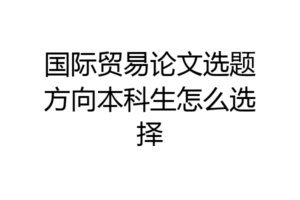 国际贸易论文选题方向本科生怎么选择