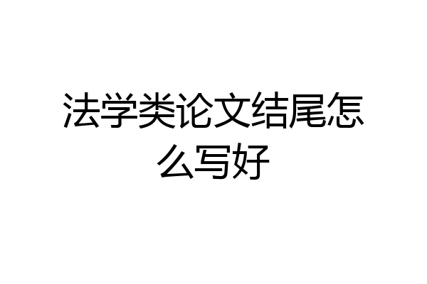 法学类论文结尾怎么写好