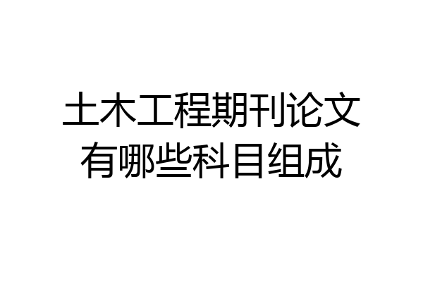 土木工程期刊论文有哪些科目组成