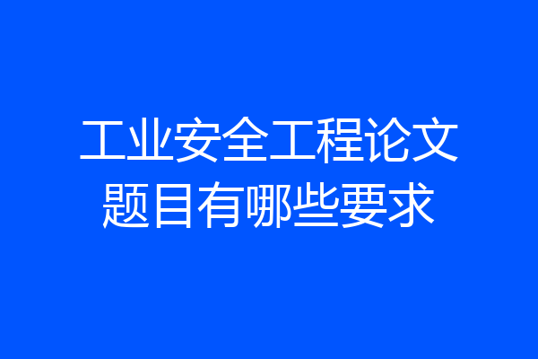 工业安全工程论文题目有哪些要求