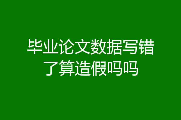 毕业论文数据写错了算造假吗吗
