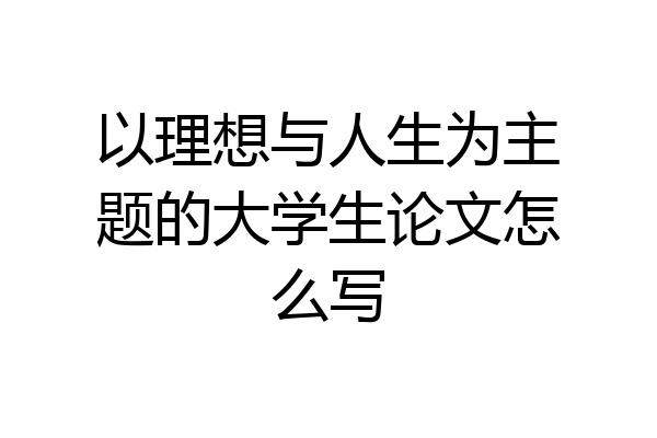 以理想与人生为主题的大学生论文怎么写