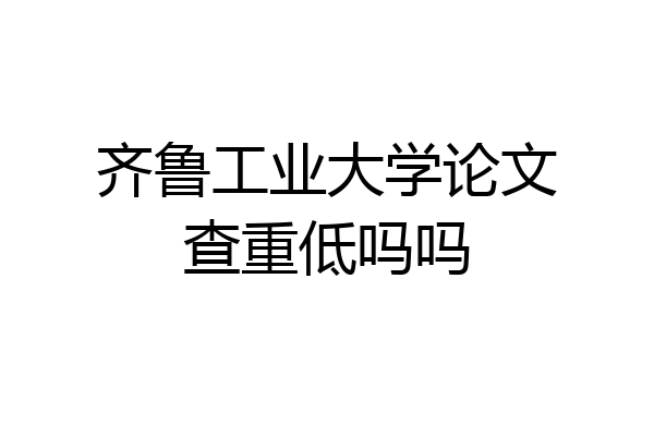 齐鲁工业大学论文查重低吗吗