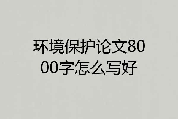 环境保护论文8000字怎么写好