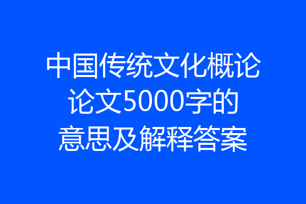 中国传统文化概论论文5000字的意思及解释答案