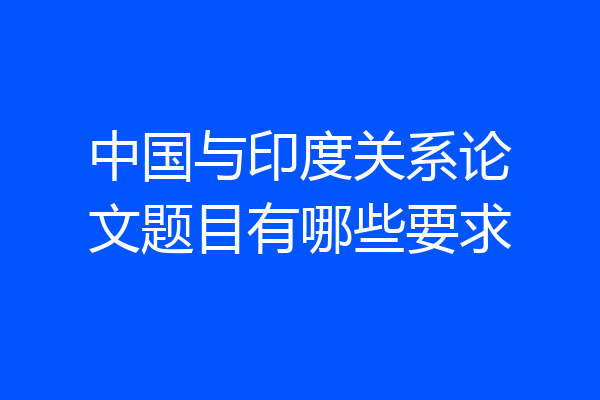 中国与印度关系论文题目有哪些要求