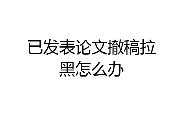 已发表论文撤稿拉黑怎么办