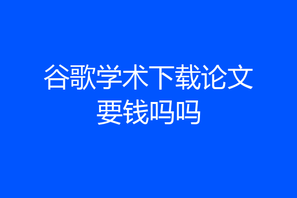 谷歌学术下载论文要钱吗吗