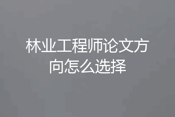 林业工程师论文方向怎么选择