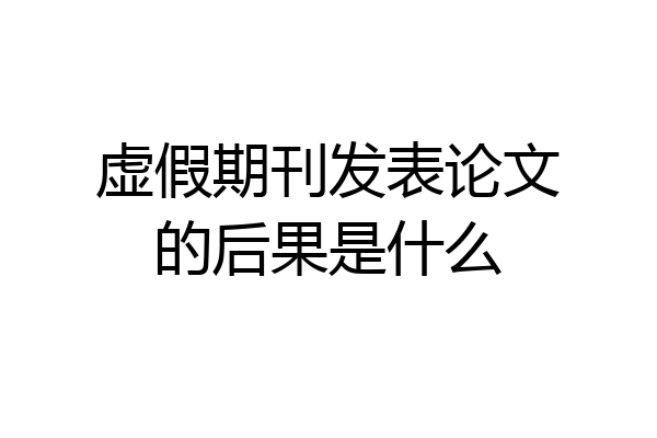 虚假期刊发表论文的后果是什么