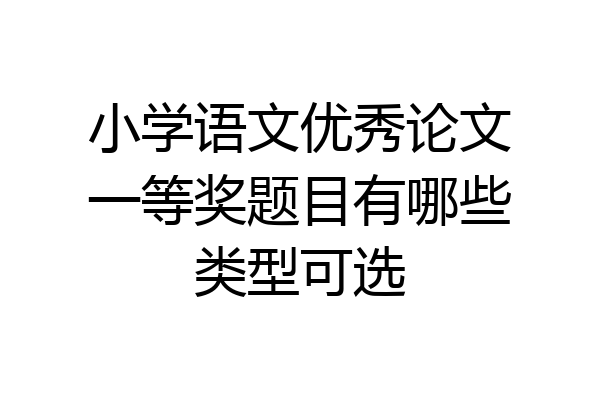 小学语文优秀论文一等奖题目有哪些类型可选