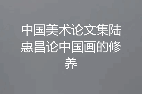 中国美术论文集陆惠昌论中国画的修养