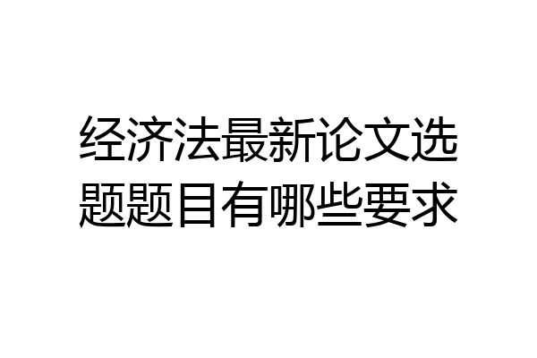 经济法最新论文选题题目有哪些要求