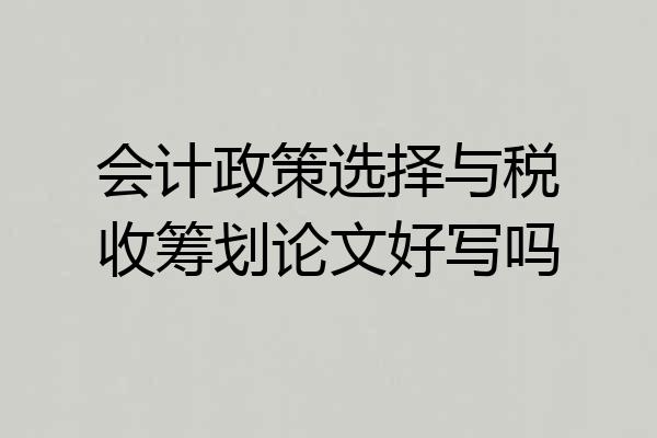 会计政策选择与税收筹划论文好写吗