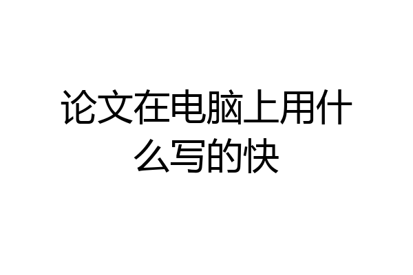 论文在电脑上用什么写的快