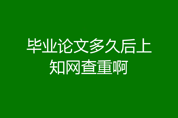 毕业论文多久后上知网查重啊