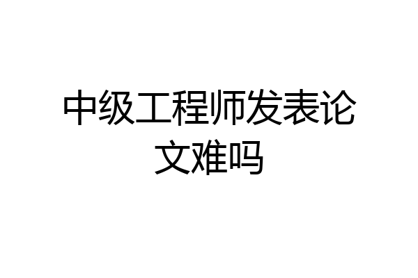 中级工程师发表论文难吗