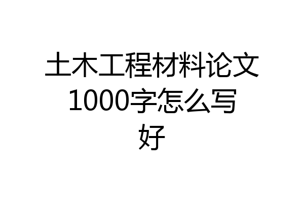 土木工程材料论文1000字怎么写好