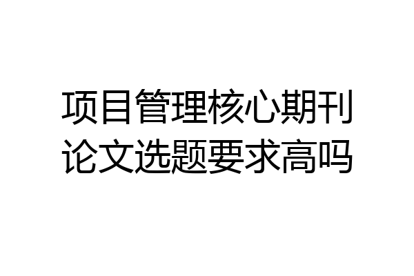 项目管理核心期刊论文选题要求高吗