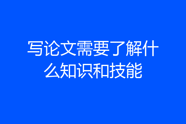 写论文需要了解什么知识和技能
