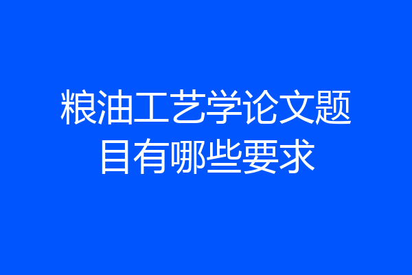 粮油工艺学论文题目有哪些要求