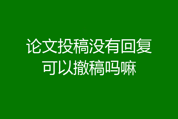 论文投稿没有回复可以撤稿吗嘛