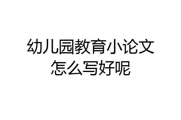 幼儿园教育小论文怎么写好呢