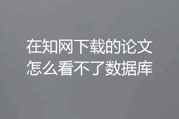在知网下载的论文怎么看不了数据库