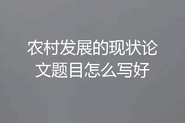 农村发展的现状论文题目怎么写好