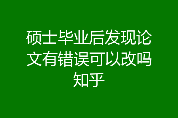 硕士毕业后发现论文有错误可以改吗知乎