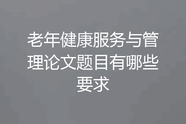 老年健康服务与管理论文题目有哪些要求