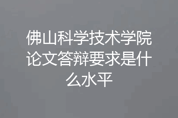 佛山科学技术学院论文答辩要求是什么水平