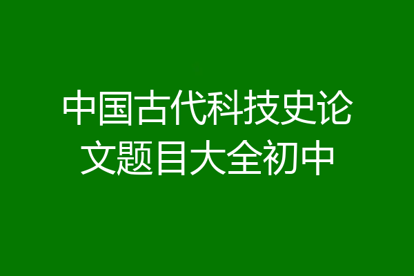 中国古代科技史论文题目大全初中