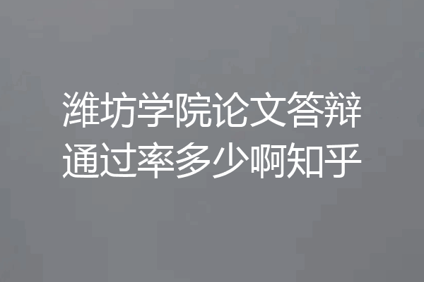 潍坊学院论文答辩通过率多少啊知乎