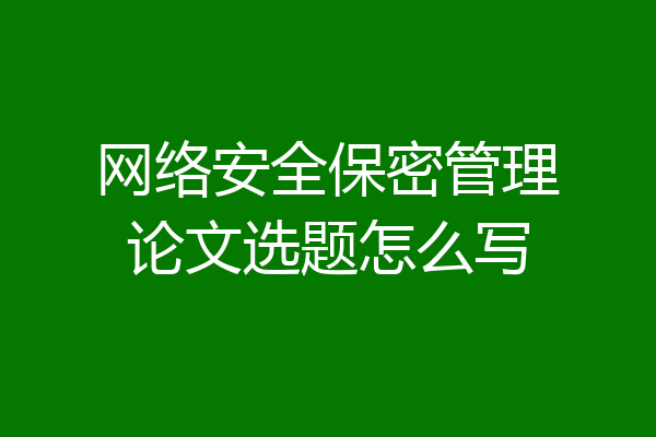 网络安全保密管理论文选题怎么写